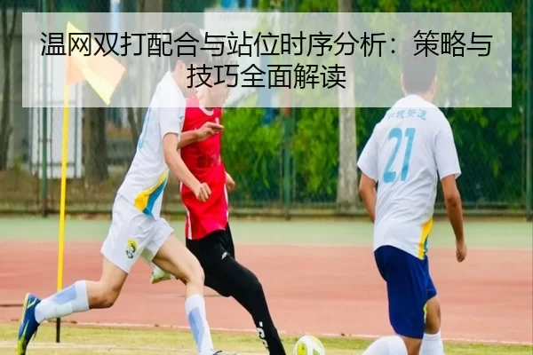温网双打配合与站位时序分析：策略与技巧全面解读