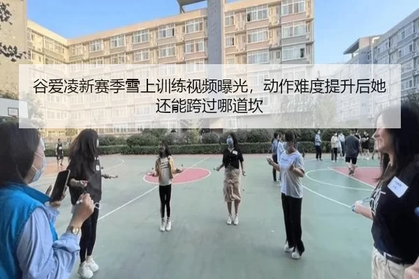 谷爱凌新赛季雪上训练视频曝光，动作难度提升后她还能跨过哪道坎